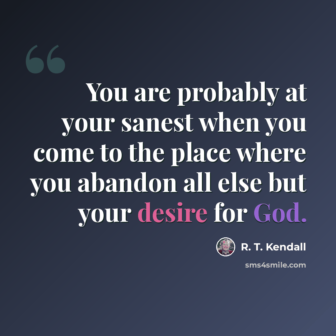“You are probably at your sanest when you come to the place where you abandon all else but your desire for God.” quote by R. T. Kendall