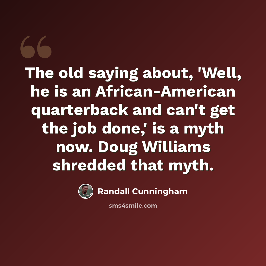 “The old saying about, 'Well, he is an African-American quarterback and can't get the job done,' is a myth now. Doug Williams shredded that myth.” quote by Randall Cunningham