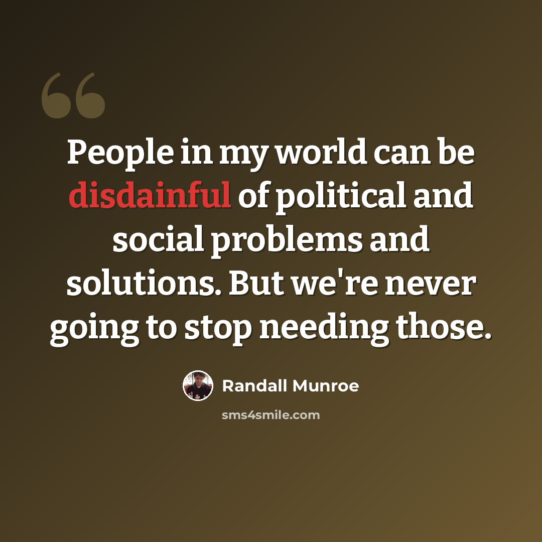 “People in my world can be disdainful of political and social problems and solutions. But we're never going to stop needing those.” quote by Randall Munroe