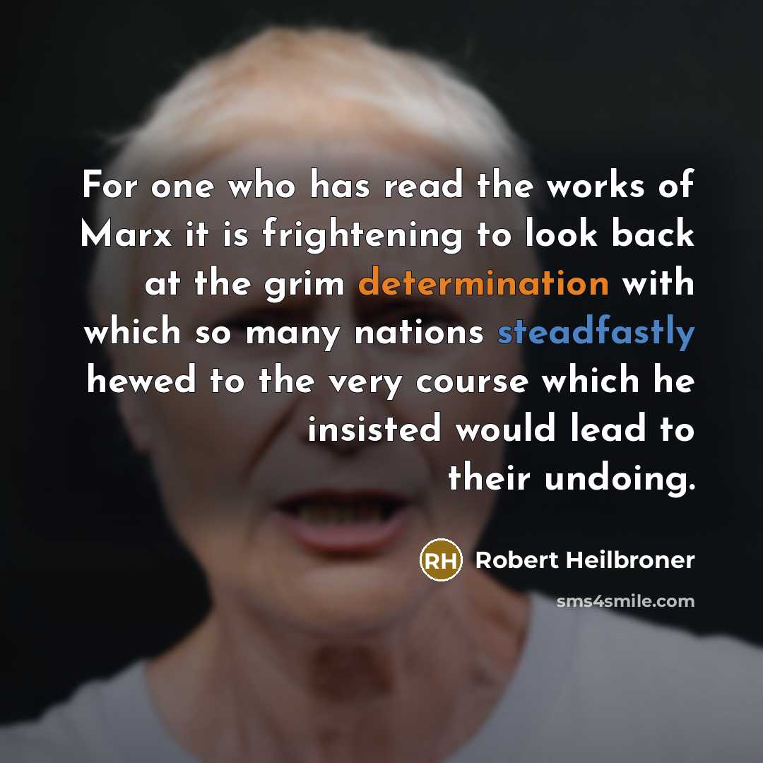 “For one who has read the works of Marx it is frightening to look back at the grim determination with which so many nations steadfastly hewed to the very course which he insisted would lead to their undoing.” quote by Robert Heilbroner