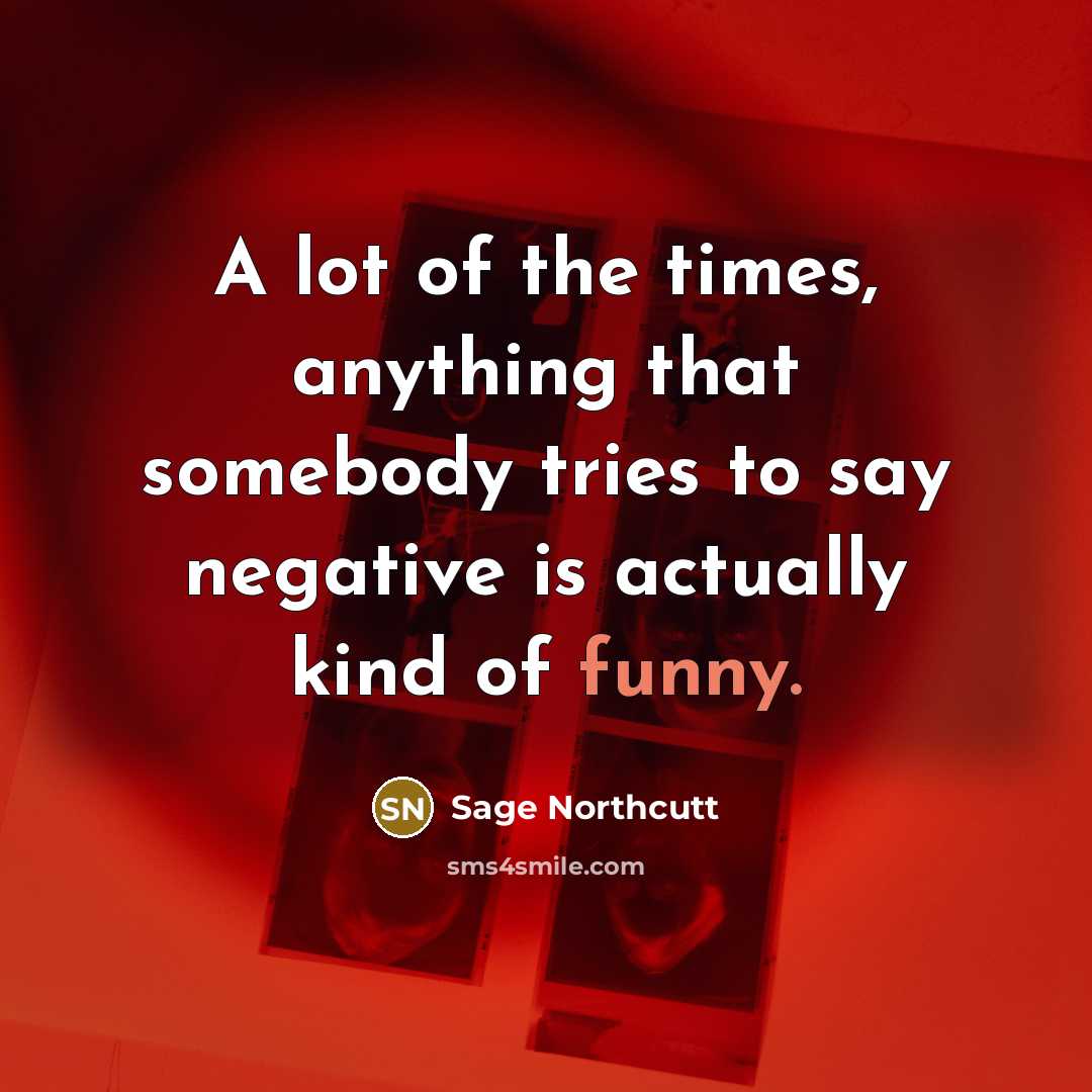 “A lot of the times, anything that somebody tries to say negative is actually kind of funny.” quote by Sage Northcutt