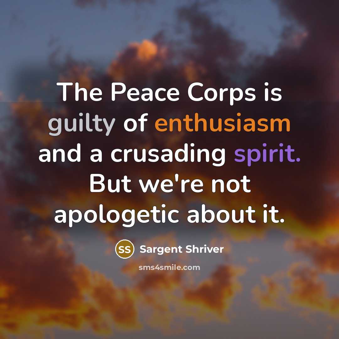 “The Peace Corps is guilty of enthusiasm and a crusading spirit. But we're not apologetic about it.” quote by Sargent Shriver