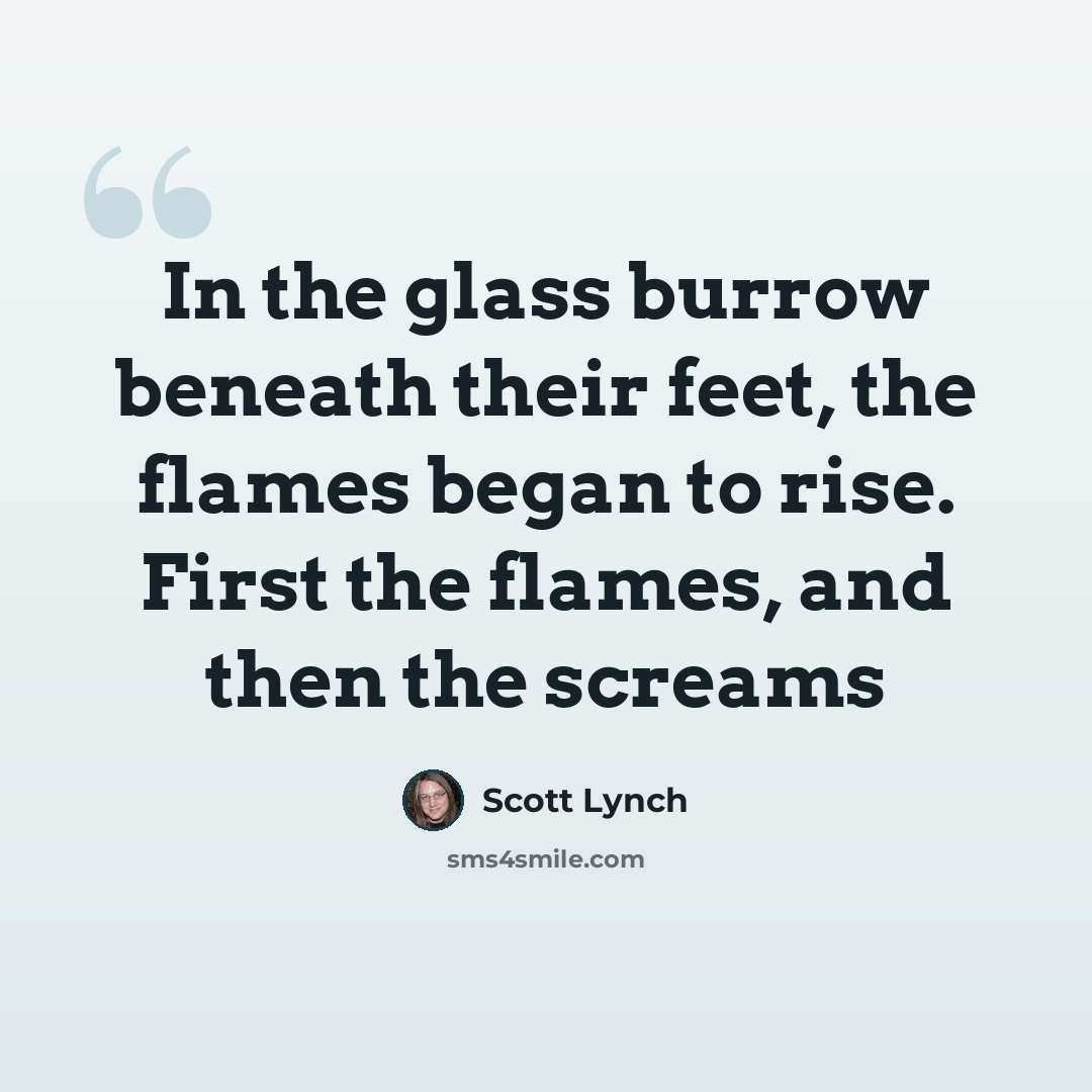 “In the glass burrow beneath their feet, the flames began to rise. First the flames, and then the screams” quote by Scott Lynch