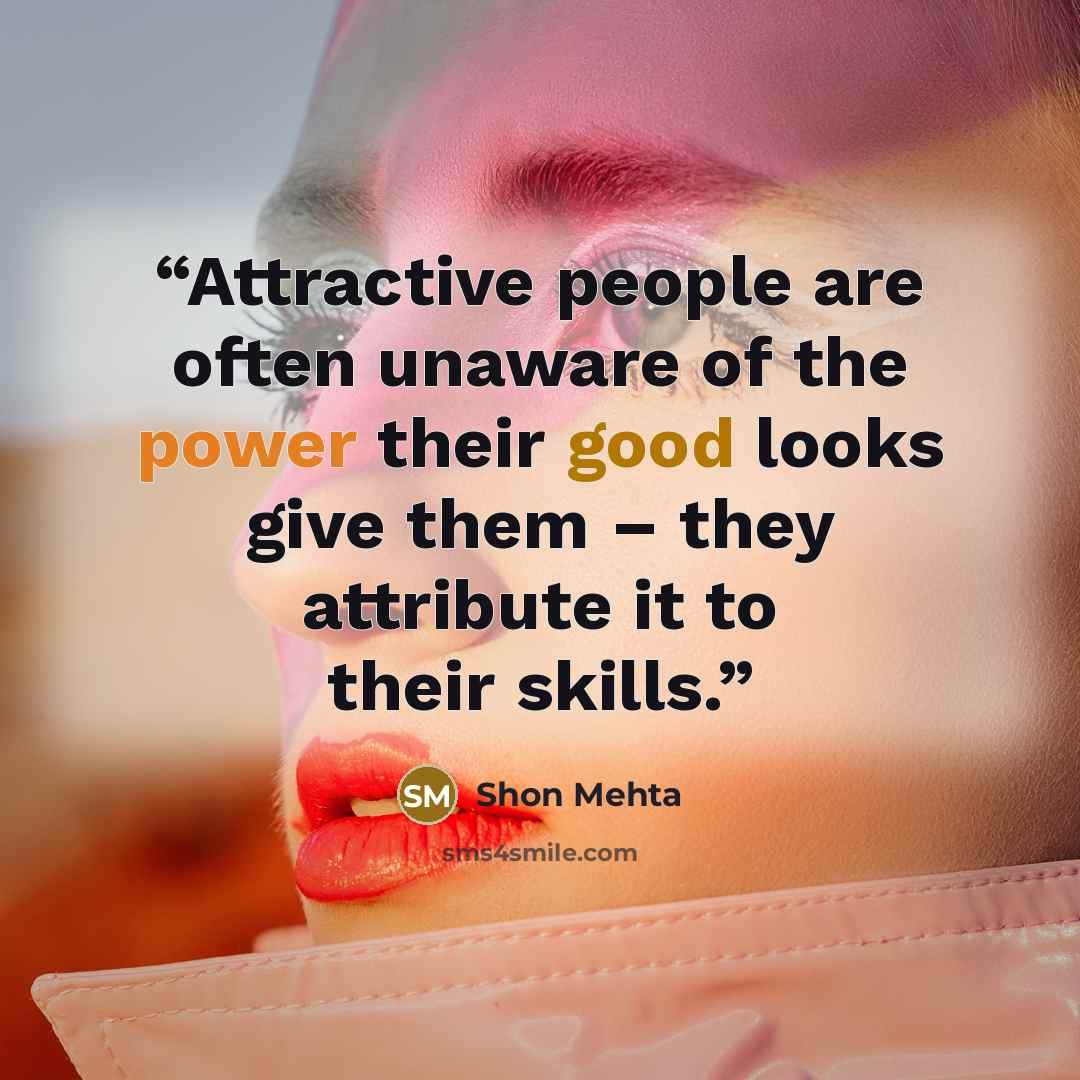 “Attractive people are often unaware of the power their good looks give them – they attribute it to their skills.” quote by Shon Mehta