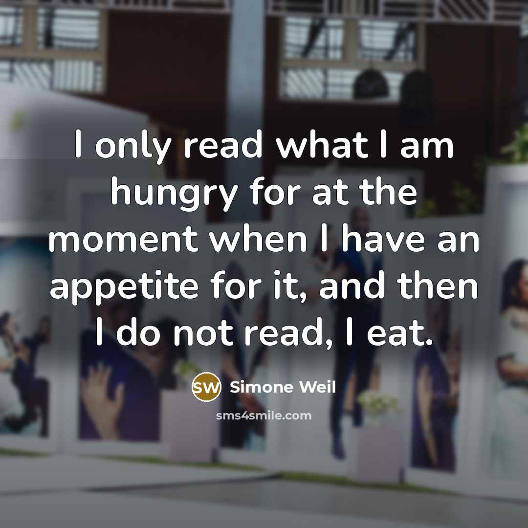 “I only read what I am hungry for at the moment when I have an appetite for it, and then I do not read, I eat.” quote by Simone Weil