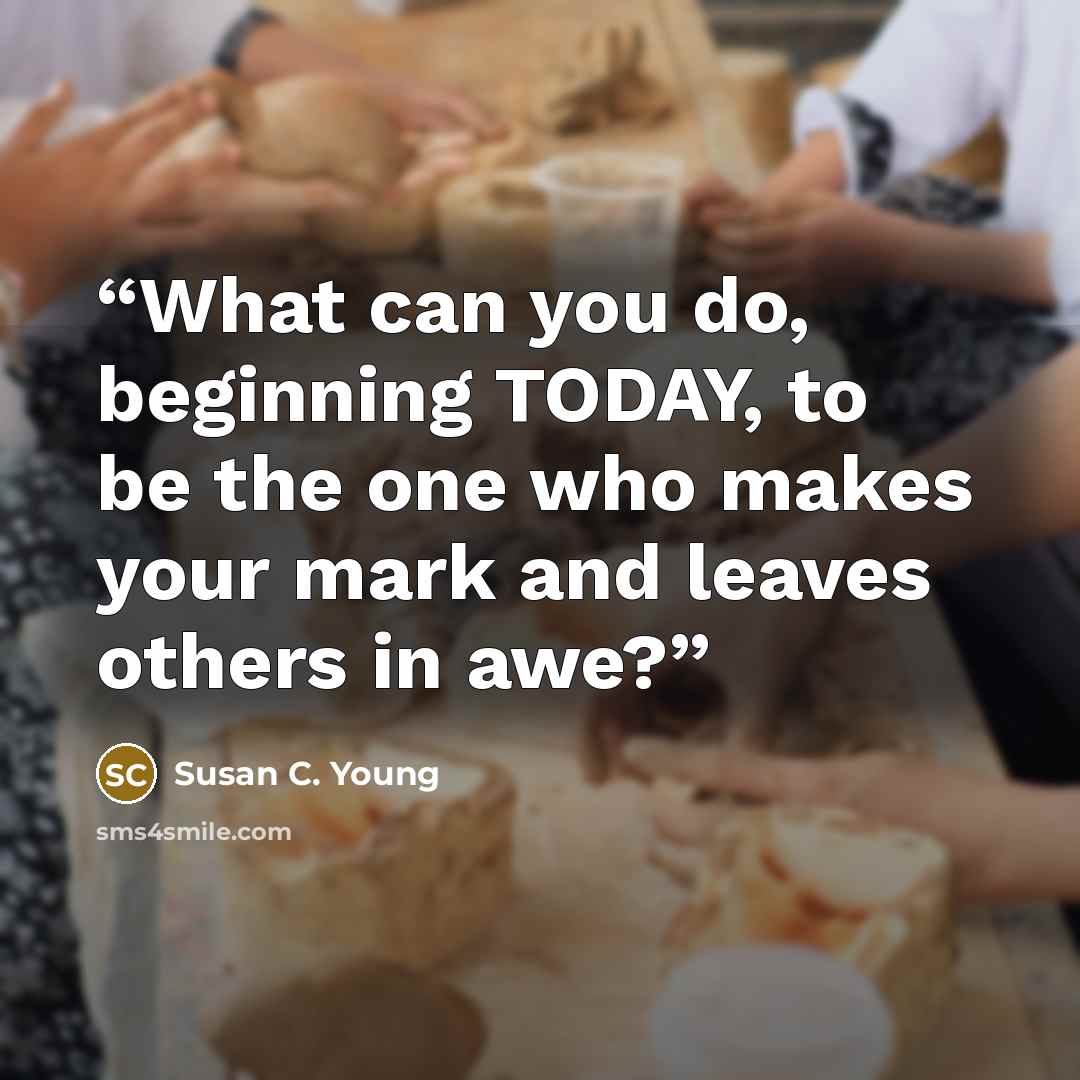 “What can you do, beginning TODAY, to be the one who makes your mark and leaves others in awe?” quote by Susan C. Young