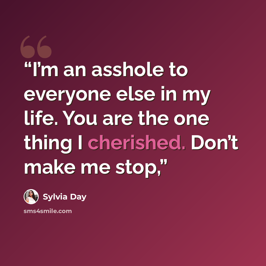 “I’m an asshole to everyone else in my life. You are the one thing I cherished. Don’t make me stop,” quote by Sylvia Day