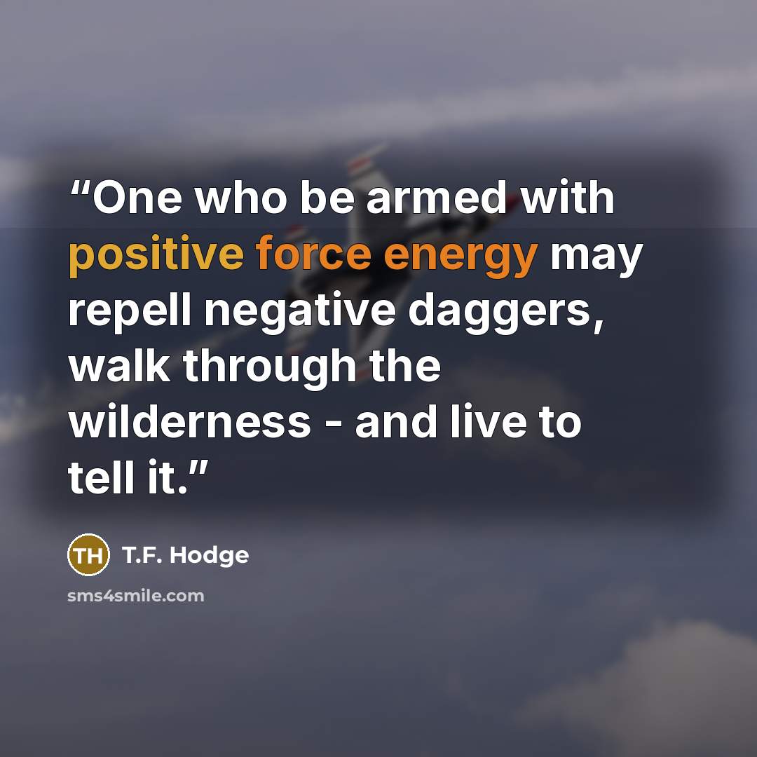 “One who be armed with positive force energy may repell negative daggers, walk through the wilderness - and live to tell it.” quote by T.F. Hodge