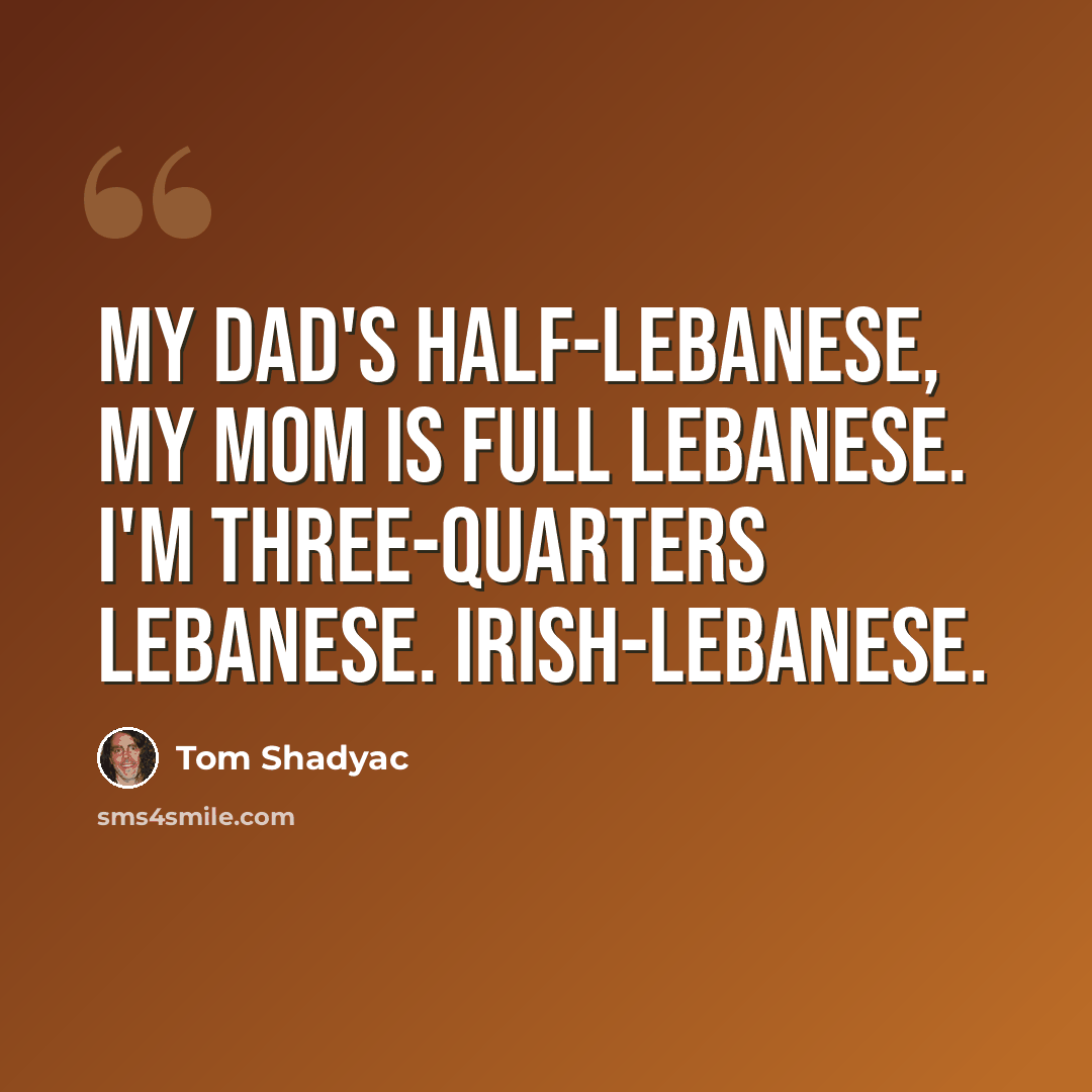 “My dad's half-Lebanese, my mom is full Lebanese. I'm three-quarters Lebanese. Irish-Lebanese.” quote by Tom Shadyac