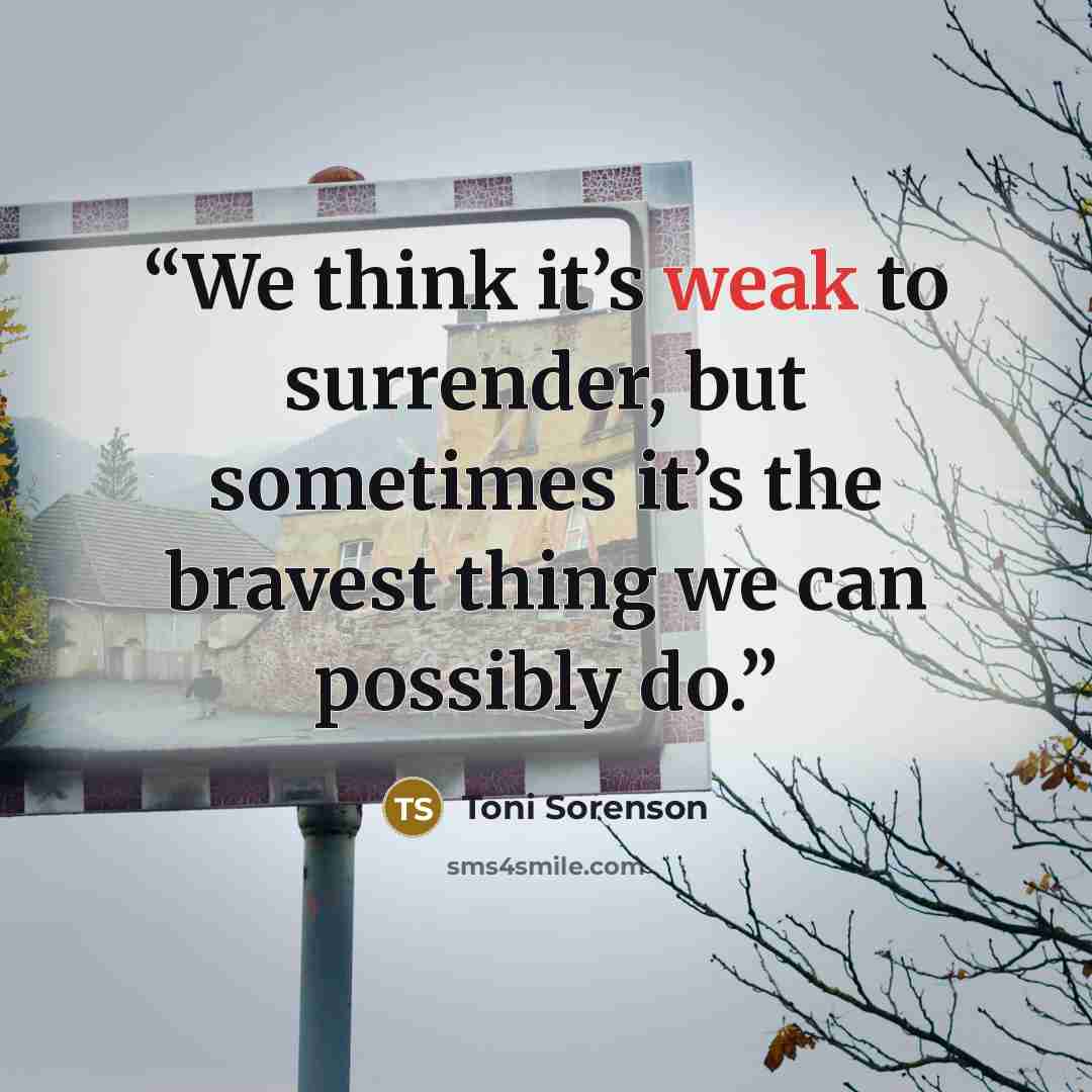 “We think it’s weak to surrender, but sometimes it’s the bravest thing we can possibly do.” quote by Toni Sorenson