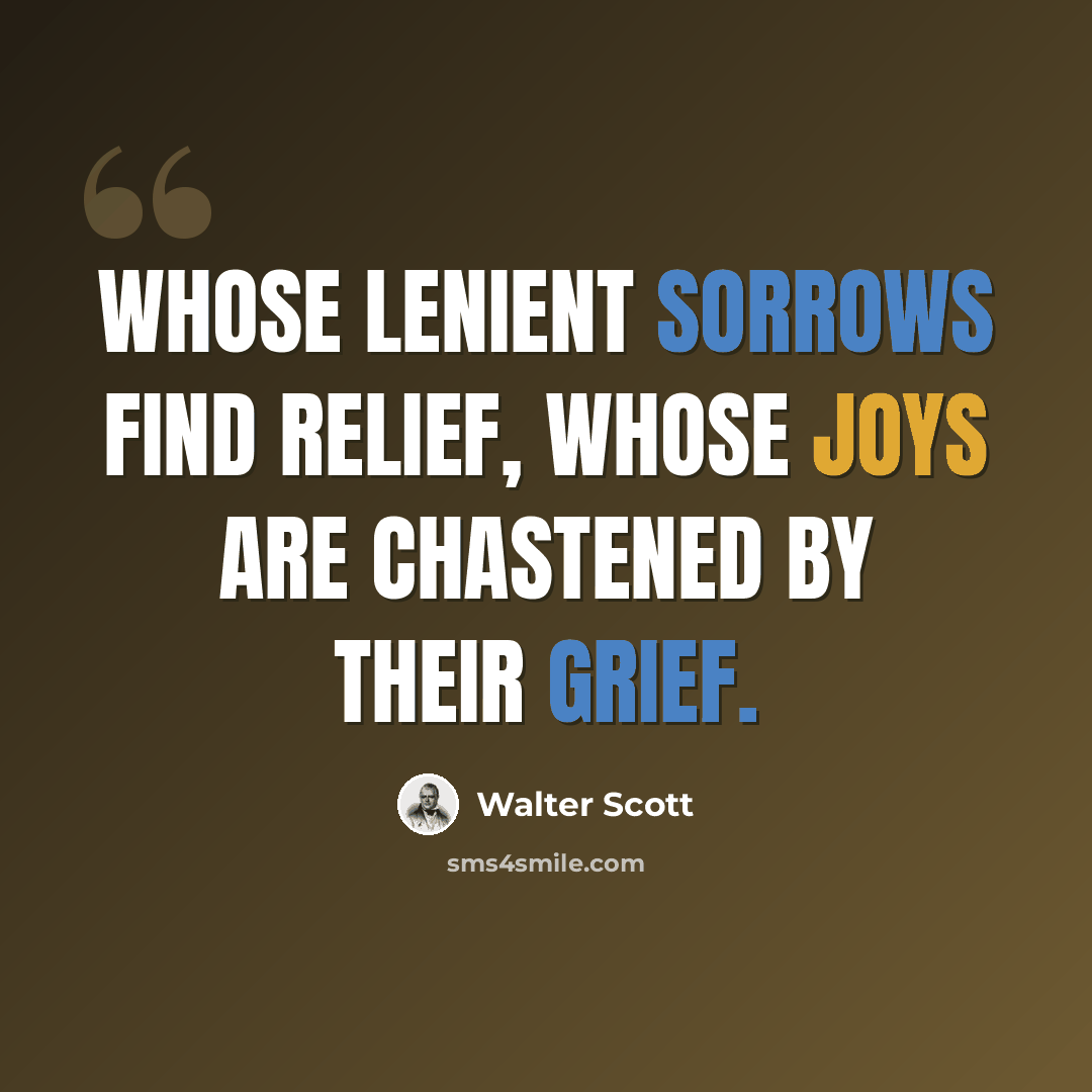 “Whose lenient sorrows find relief, whose joys are chastened by their grief.” quote by Walter Scott