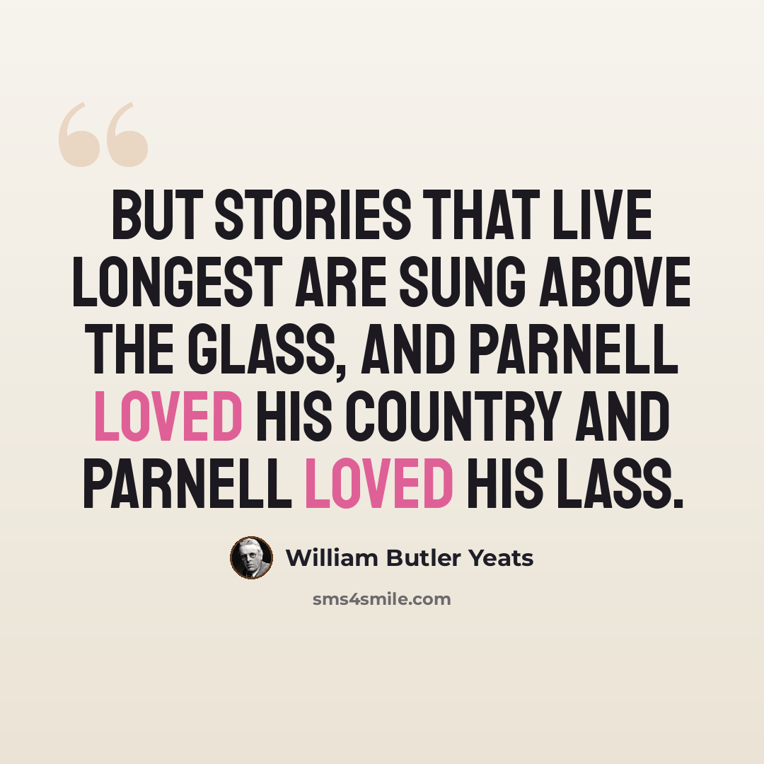 “But stories that live longest Are sung above the glass, And Parnell loved his country And Parnell loved his lass.” quote by William Butler Yeats