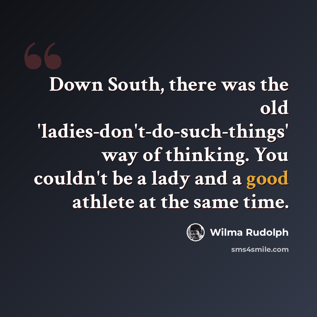 “Down South, there was the old 'ladies-don't-do-such-things' way of thinking. You couldn't be a lady and a good athlete at the same time.” quote by Wilma Rudolph
