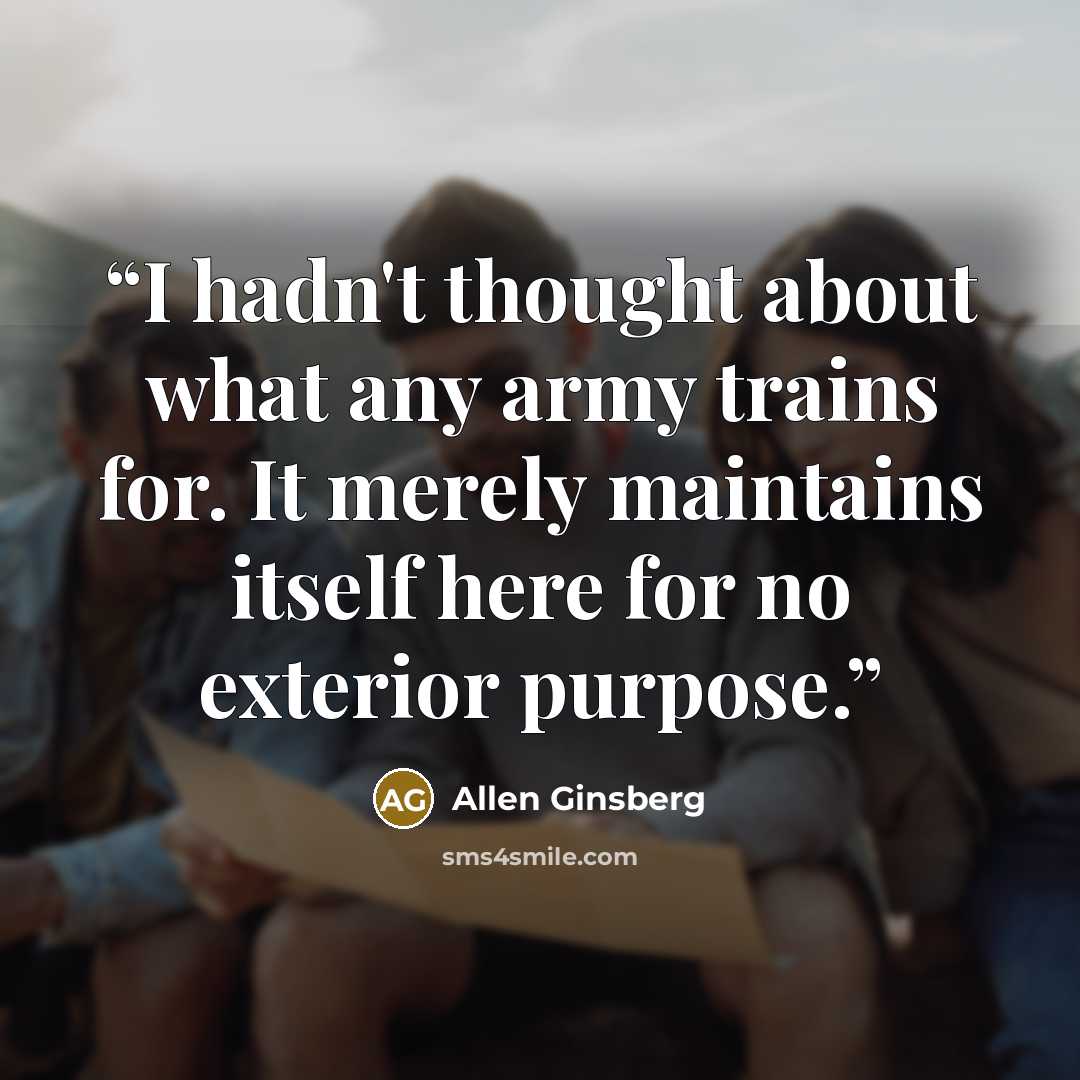 “I hadn't thought about what any army trains for. It merely maintains itself here for no exterior purpose.” quote by Allen Ginsberg