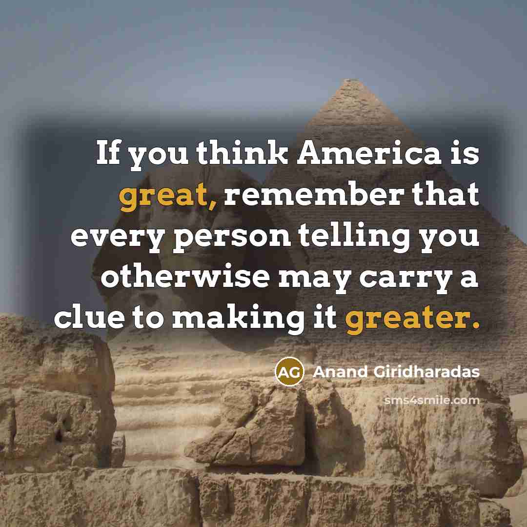 “If you think America is great, remember that every person telling you otherwise may carry a clue to making it greater.” quote by Anand Giridharadas