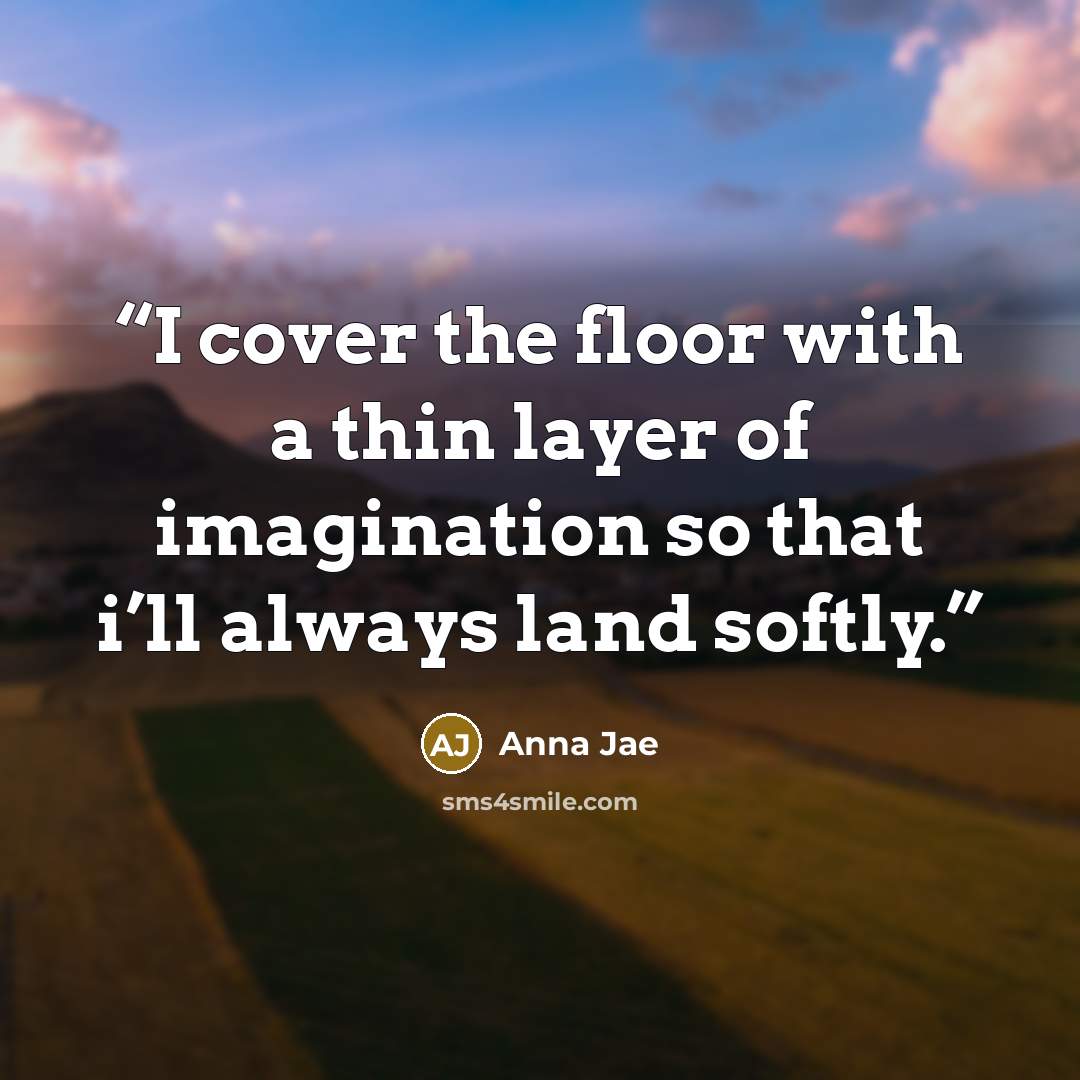 “I cover the floor with a thin layer of imagination so that i’ll always land softly.” quote by Anna Jae