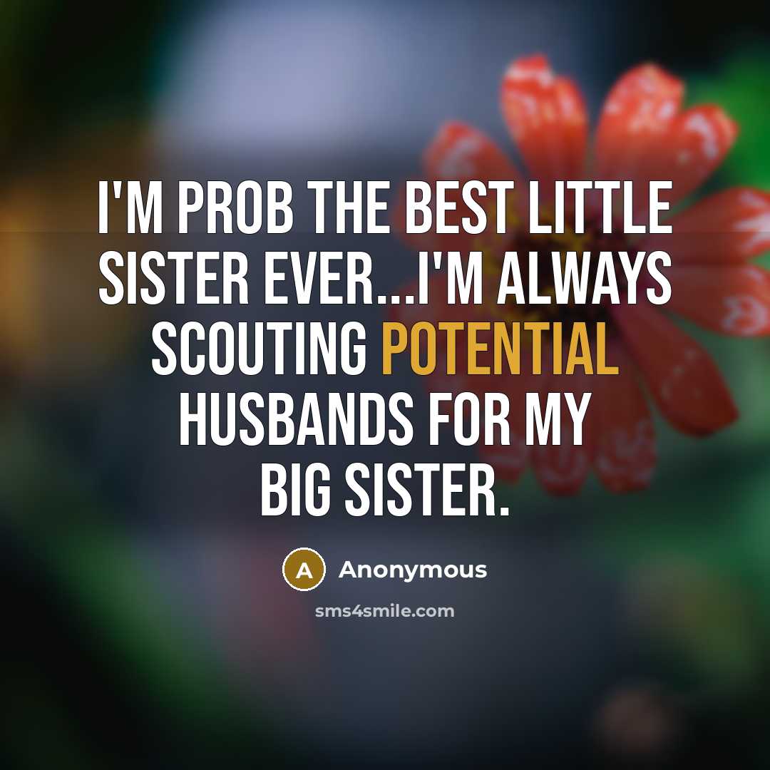 “I'm prob the best little sister ever...I'm always scouting potential husbands for my big sister.” quote by Anonymous