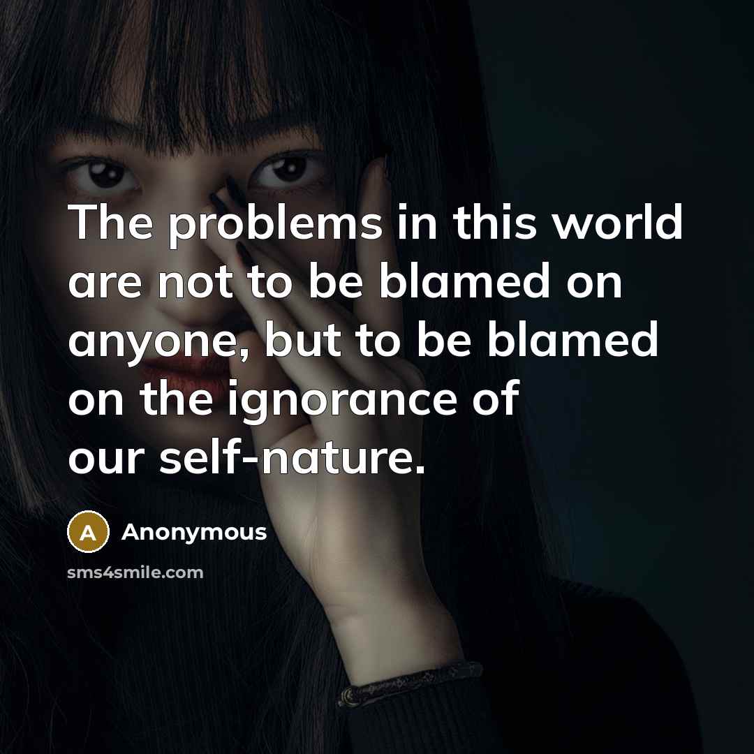 “The problems in this world are not to be blamed on anyone, but to be blamed on the ignorance of our self-nature.” quote by Anonymous