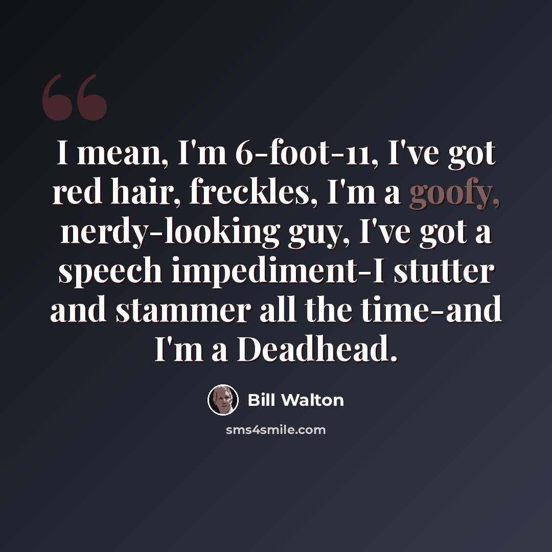 “I mean, I'm 6-foot-11, I've got red hair, freckles, I'm a goofy, nerdy-looking guy, I've got a speech impediment-I stutter and stammer all the time-and I'm a Deadhead.” quote by Bill Walton
