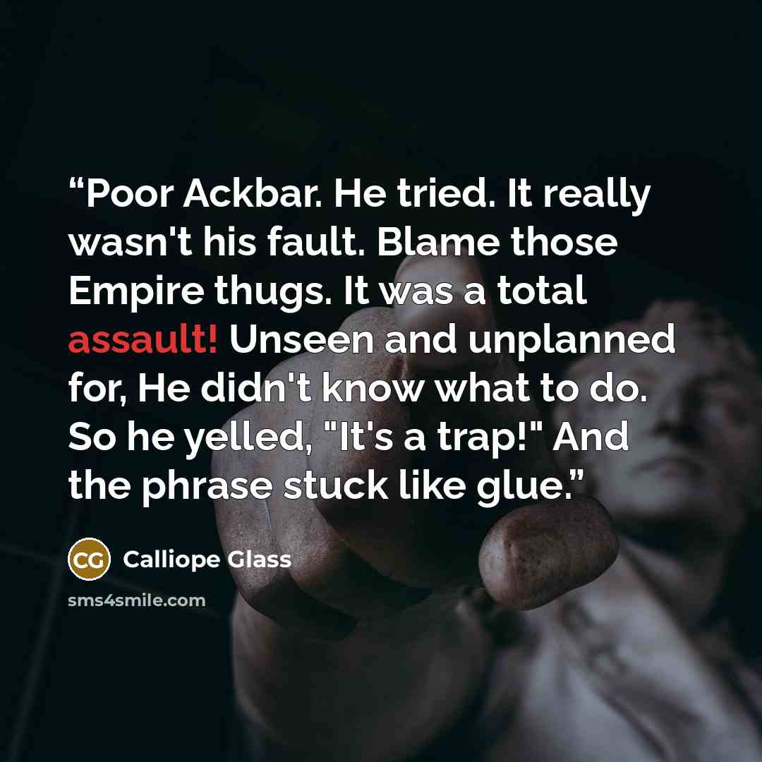 “Poor Ackbar. He tried. It really wasn't his fault. Blame those Empire thugs. It was a total assault! Unseen and unplanned for, He didn't know what to do. So he yelled, "It's a trap!" And the phrase stuck like glue.” quote by Calliope Glass