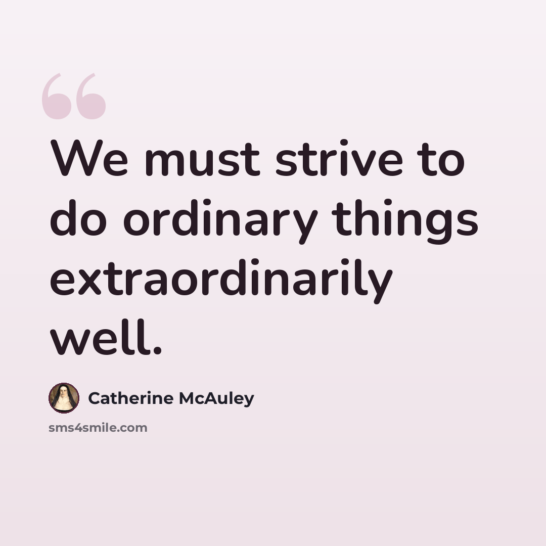 “We must strive to do ordinary things extraordinarily well.” quote by Catherine McAuley