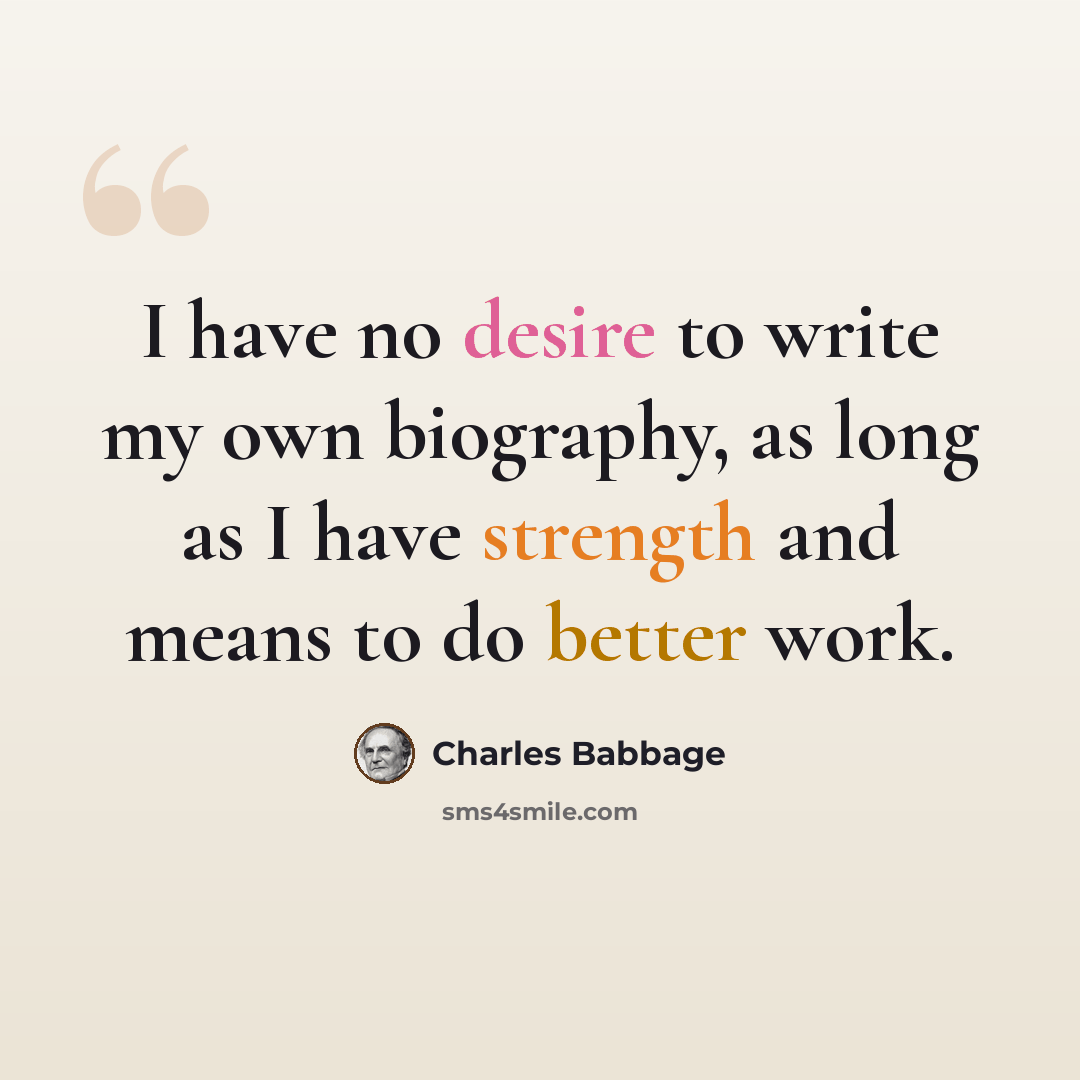 “I have no desire to write my own biography, as long as I have strength and means to do better work.” quote by Charles Babbage