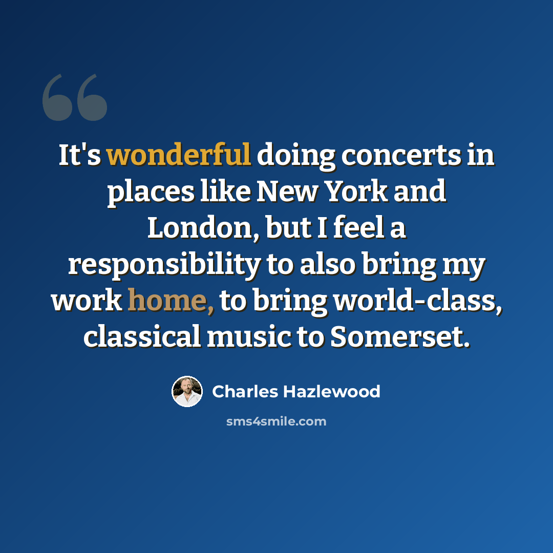 “It's wonderful doing concerts in places like New York and London, but I feel a responsibility to also bring my work home, to bring world-class, classical music to Somerset.” quote by Charles Hazlewood