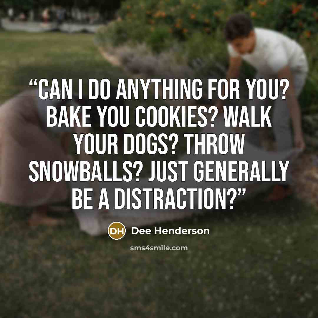 “Can I do anything for you? Bake you cookies? Walk your dogs? Throw snowballs? Just generally be a distraction?” quote by Dee Henderson