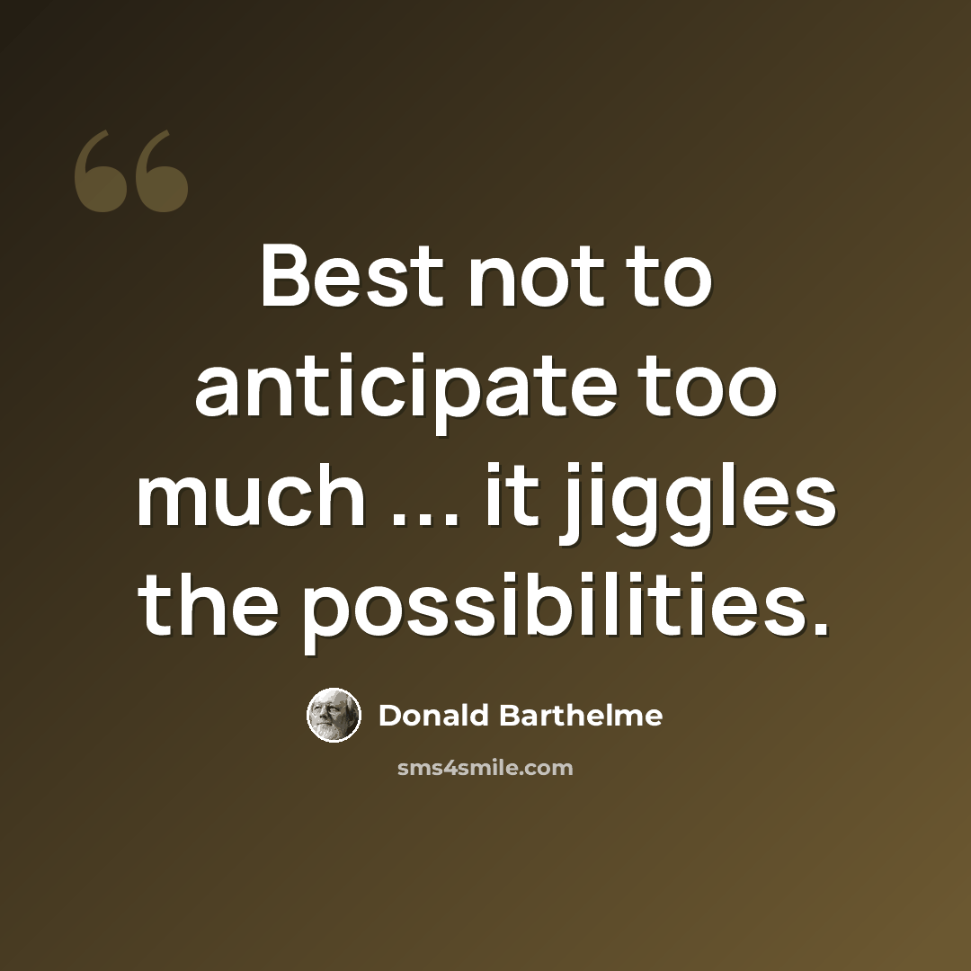 “Best not to anticipate too much ... it jiggles the possibilities.” quote by Donald Barthelme
