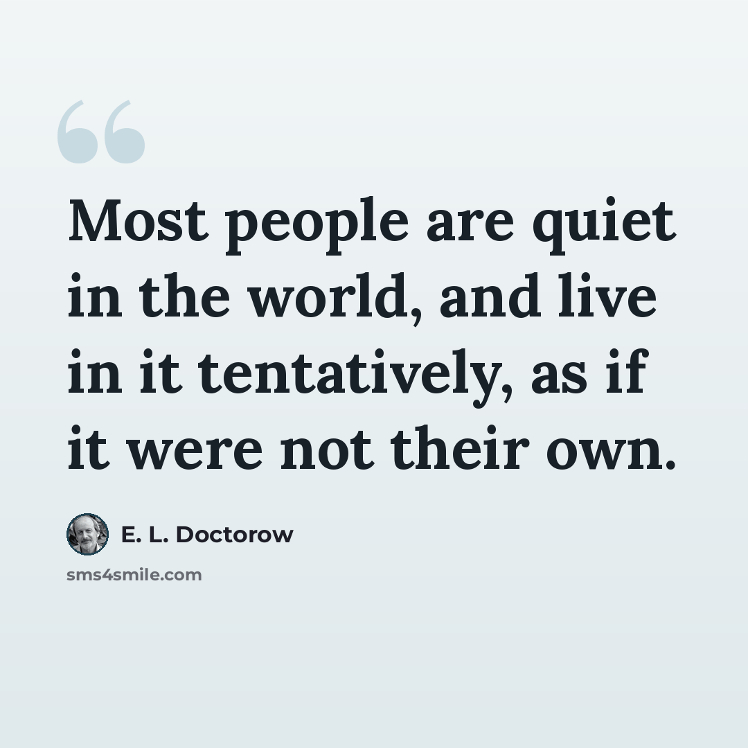 “Most people are quiet in the world, and live in it tentatively, as if it were not their own.” quote by E. L. Doctorow