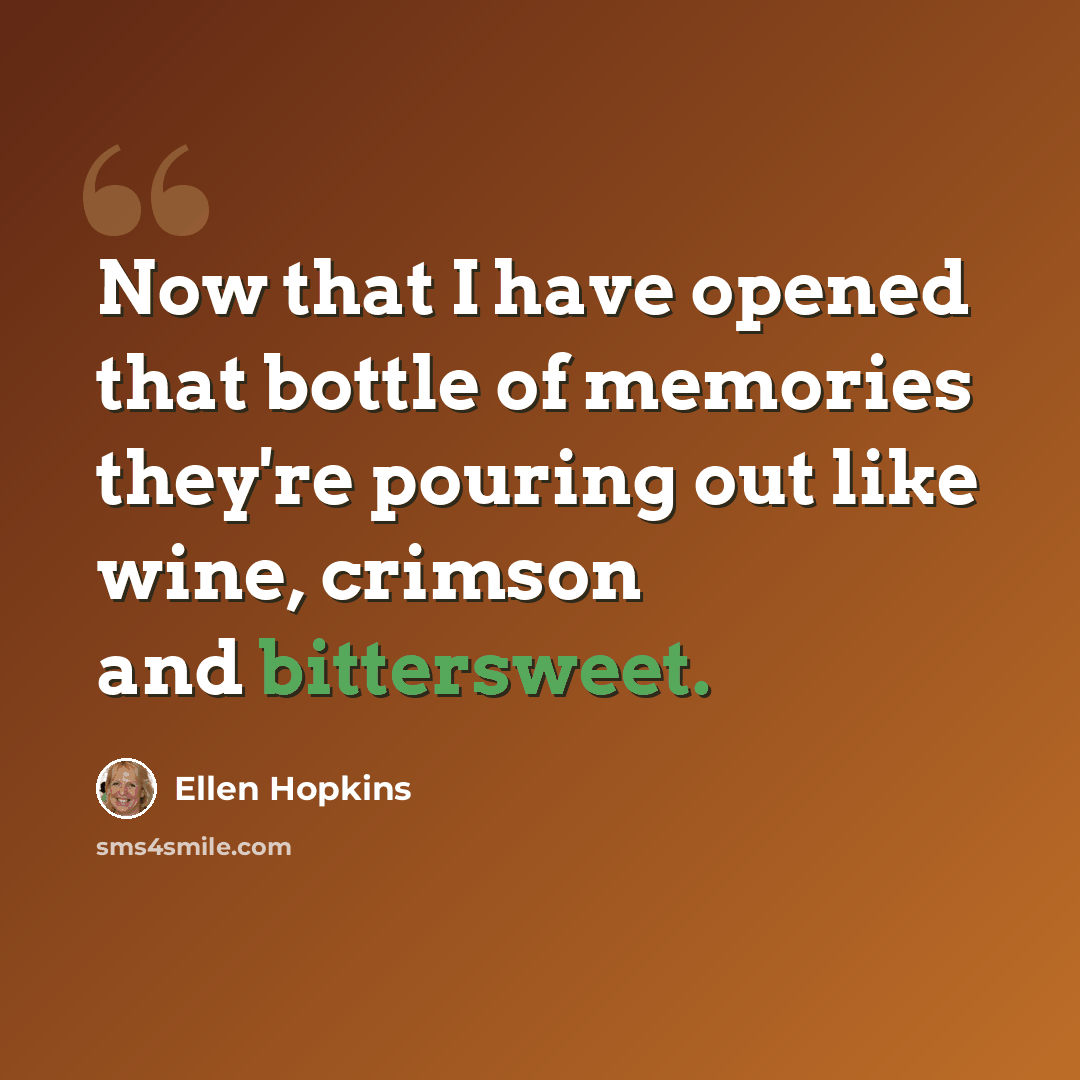 “Now that I have opened that bottle of memories they're pouring out like wine, crimson and bittersweet.” quote by Ellen Hopkins