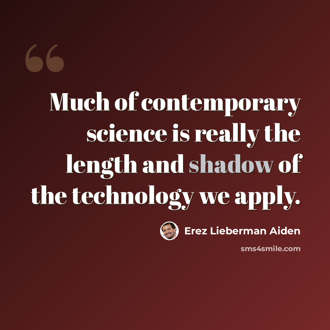 “Much of contemporary science is really the length and shadow of the technology we apply.” quote by Erez Lieberman Aiden