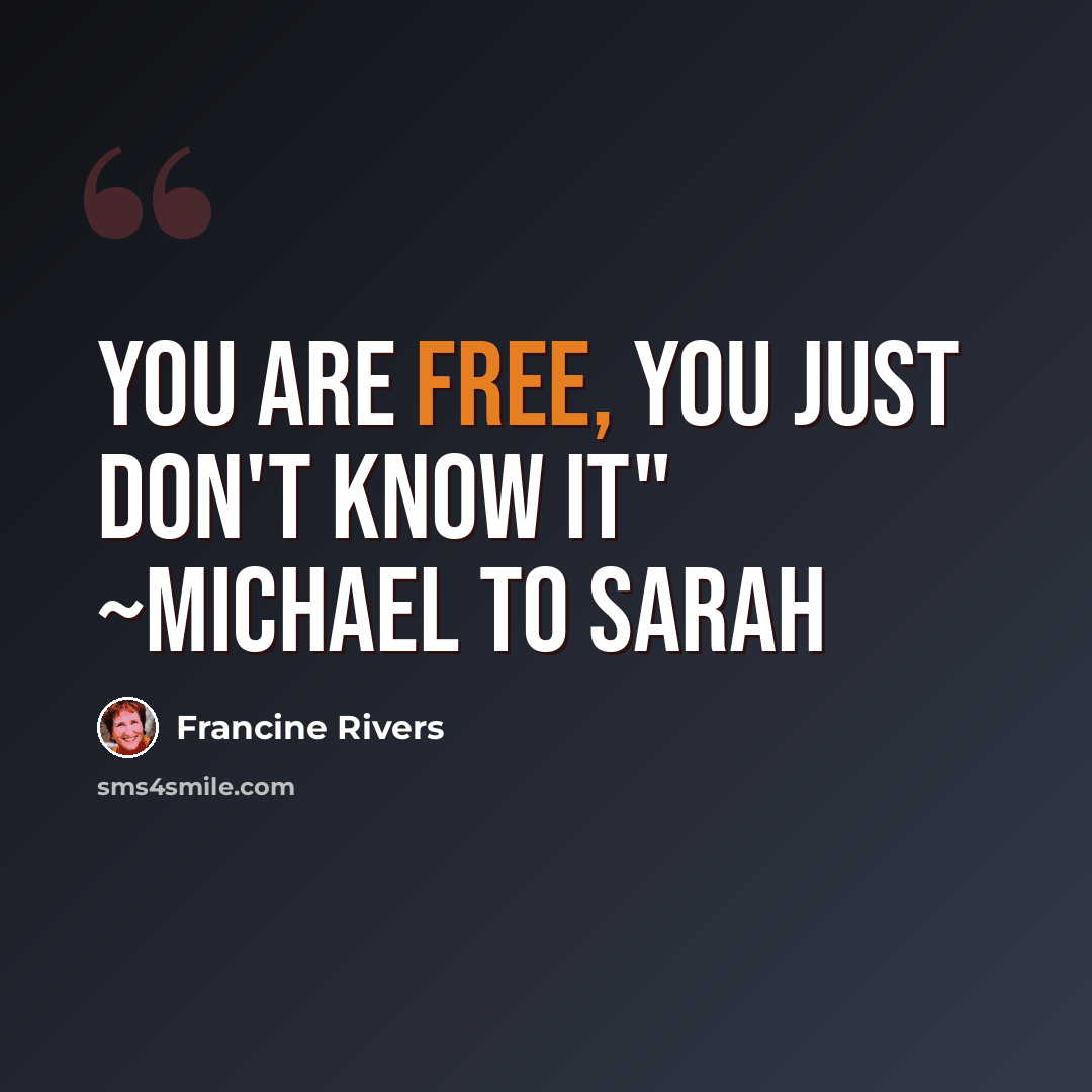 “You are free, you just don't know it" ~Michael to Sarah” quote by Francine Rivers