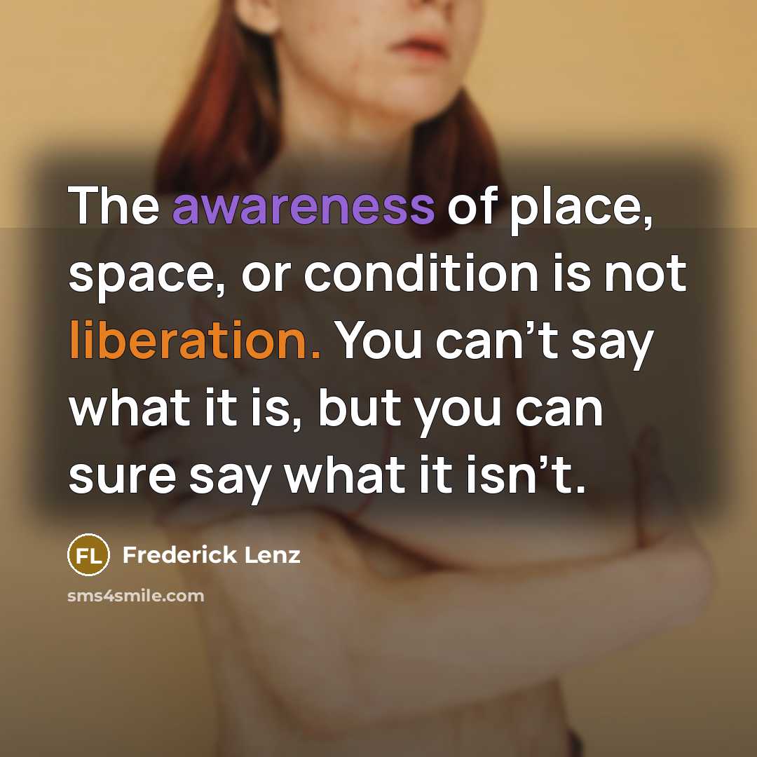 “The awareness of place, space, or condition is not liberation. You can't say what it is, but you can sure say what it isn't.” quote by Frederick Lenz