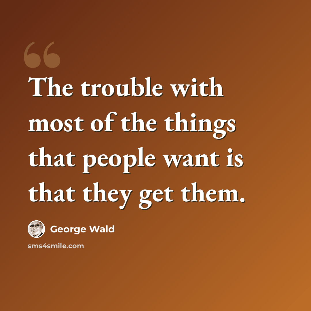“The trouble with most of the things that people want is that they get them.” quote by George Wald