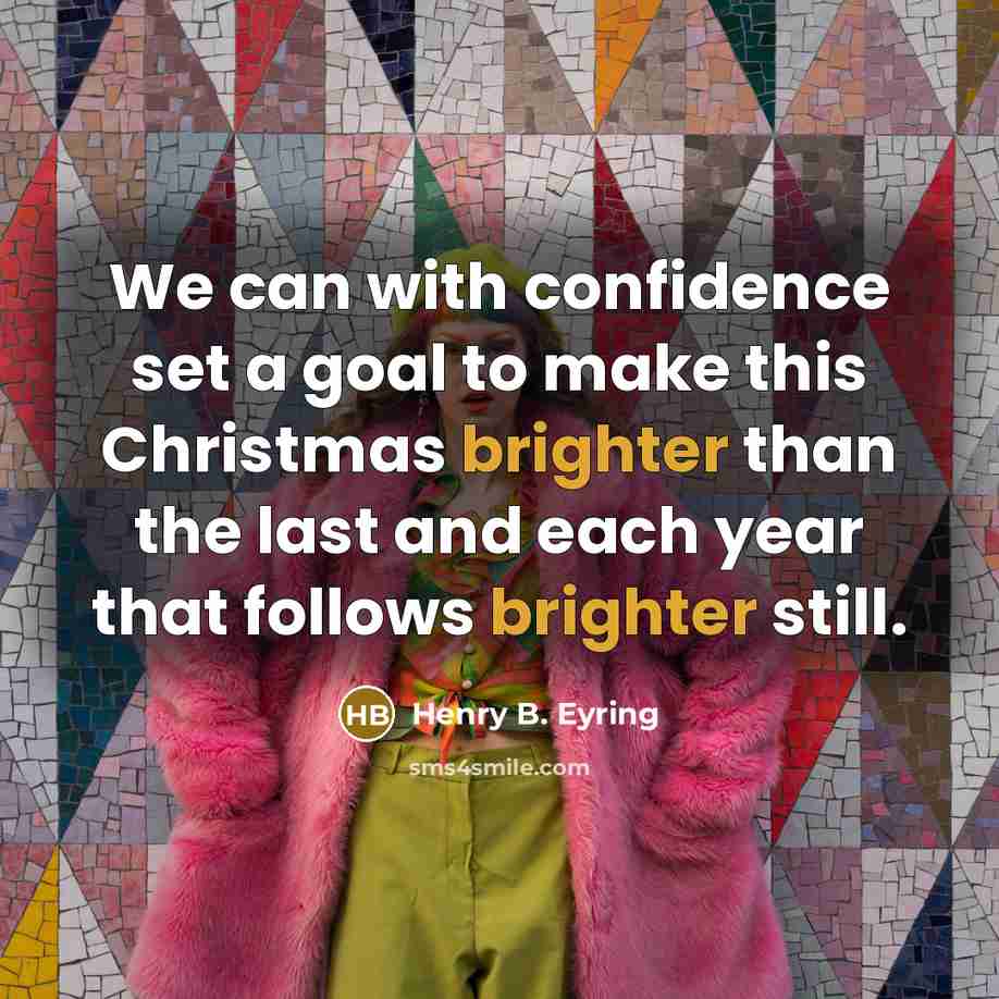 “We can with confidence set a goal to make this Christmas brighter than the last and each year that follows brighter still.” quote by Henry B. Eyring