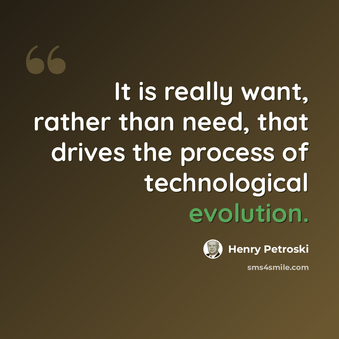 “It is really want, rather than need, that drives the process of technological evolution.” quote by Henry Petroski