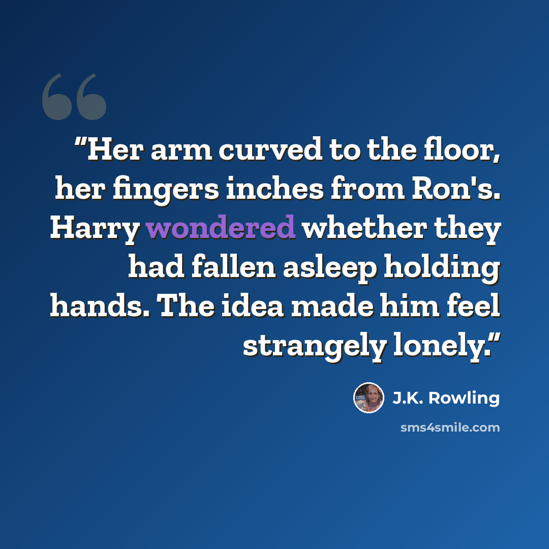 “Her arm curved to the floor, her fingers inches from Ron's. Harry wondered whether they had fallen asleep holding hands. The idea made him feel strangely lonely.” quote by J.K. Rowling