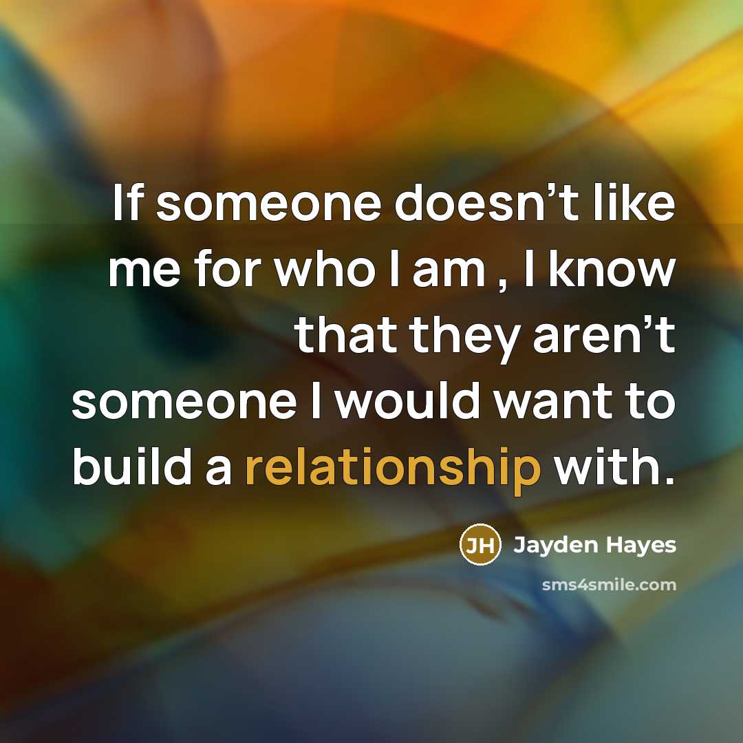 “If someone doesn't like me for who I am , I know that they aren't someone I would want to build a relationship with.” quote by Jayden Hayes