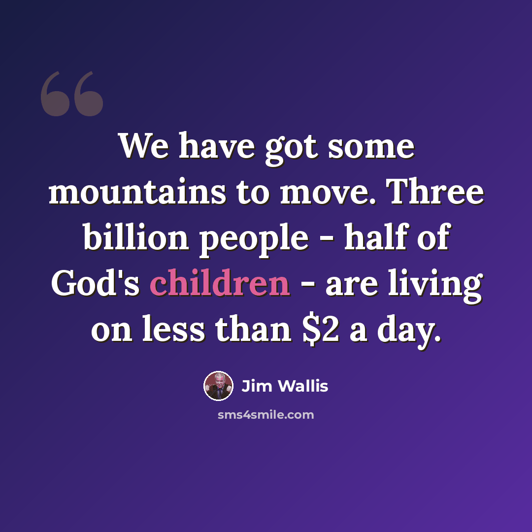 “We have got some mountains to move. Three billion people - half of God's children - are living on less than $2 a day.” quote by Jim Wallis