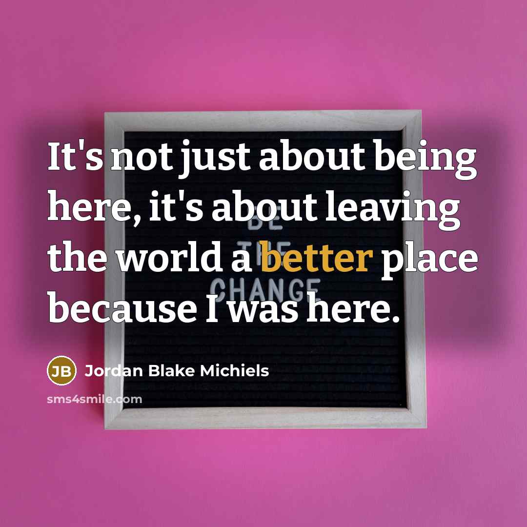 “It's not just about being here, it's about leaving the world a better place because I was here.” quote by Jordan Blake Michiels