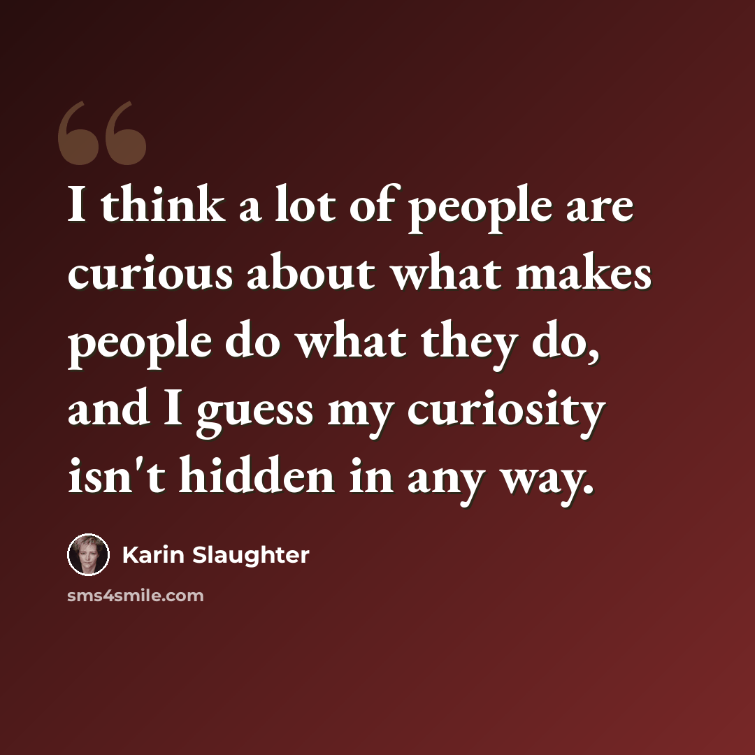 “I think a lot of people are curious about what makes people do what they do, and I guess my curiosity isn't hidden in any way.” quote by Karin Slaughter