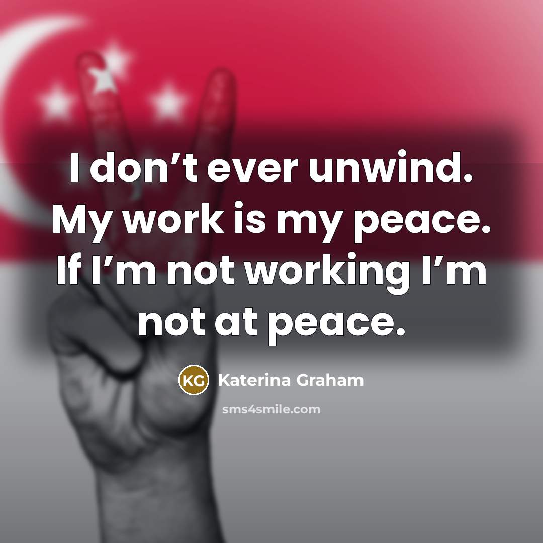 “I don’t ever unwind. My work is my peace. If I’m not working I’m not at peace.” quote by Katerina Graham