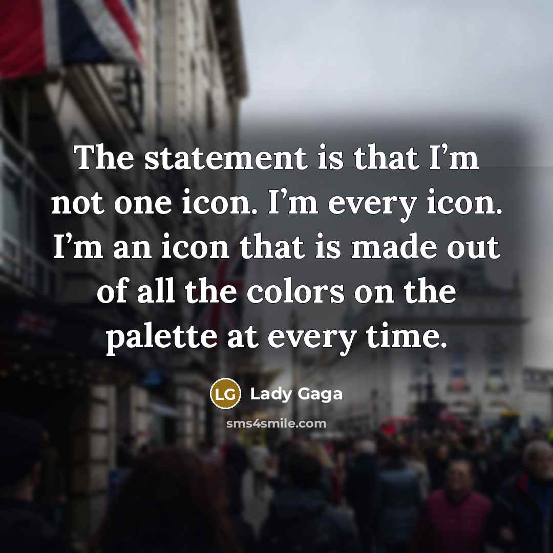 “The statement is that I’m not one icon. I’m every icon. I’m an icon that is made out of all the colors on the palette at every time.” quote by Lady Gaga