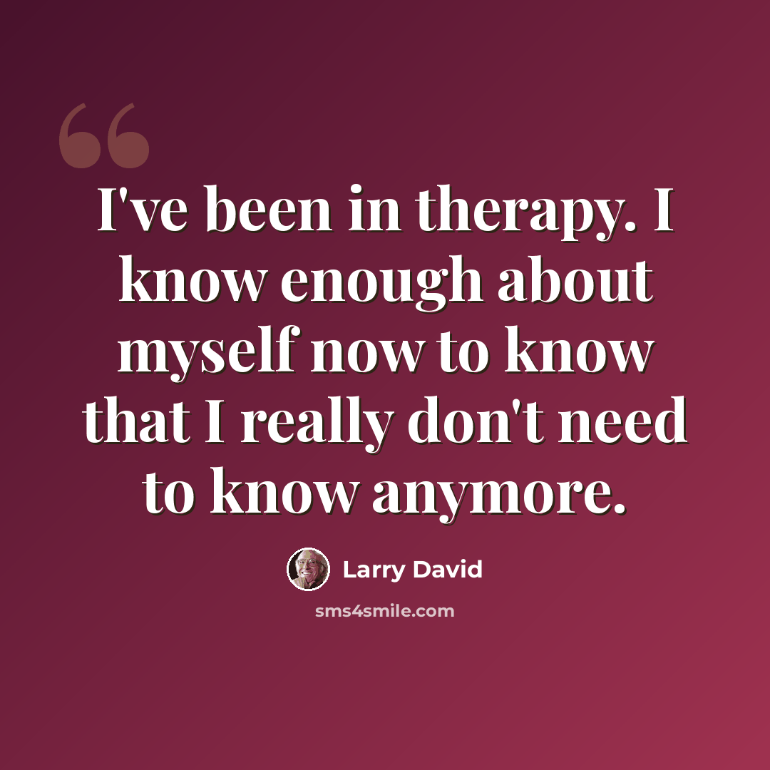 “I've been in therapy. I know enough about myself now to know that I really don't need to know anymore.” quote by Larry David