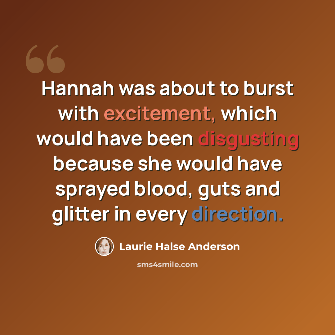 “Hannah was about to burst with excitement, which would have been disgusting because she would have sprayed blood, guts and glitter in every direction.” quote by Laurie Halse Anderson
