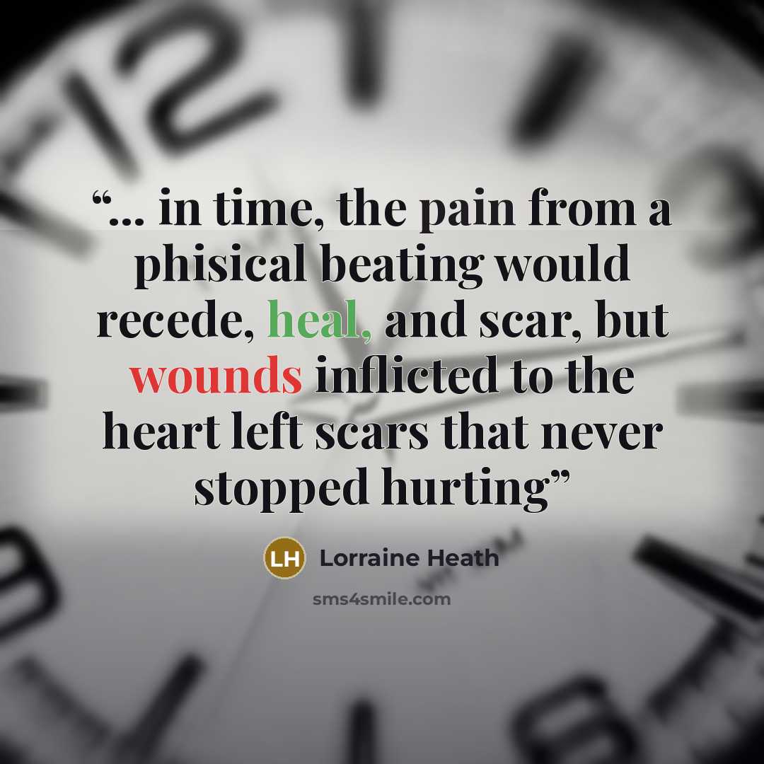 “... in time, the pain from a phisical beating would recede, heal, and scar, but wounds inflicted to the heart left scars that never stopped hurting” quote by Lorraine Heath