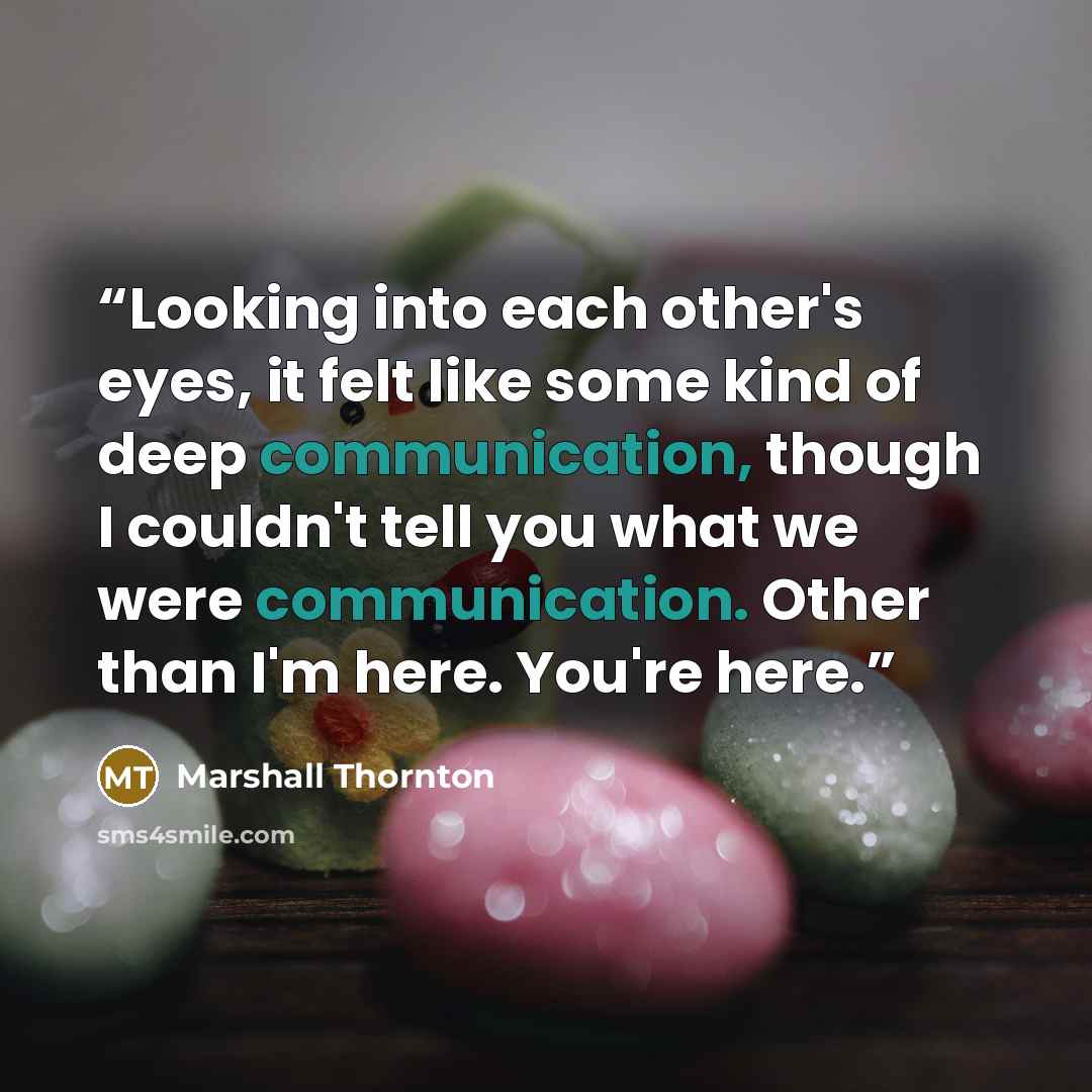 “Looking into each other's eyes, it felt like some kind of deep communication, though I couldn't tell you what we were communication. Other than I'm here. You're here.” quote by Marshall Thornton