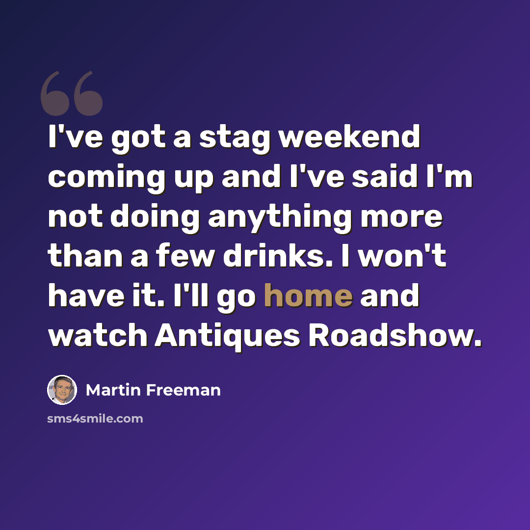 “I've got a stag weekend coming up and I've said I'm not doing anything more than a few drinks. I won't have it. I'll go home and watch Antiques Roadshow.” quote by Martin Freeman