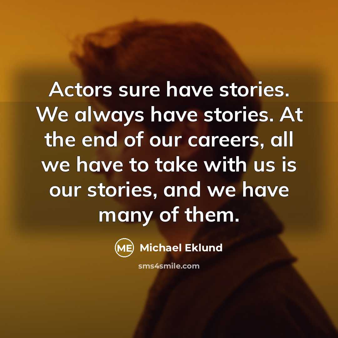 “Actors sure have stories. We always have stories. At the end of our careers, all we have to take with us is our stories, and we have many of them.” quote by Michael Eklund